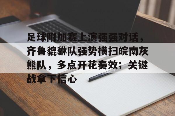 爱游戏入口-包含足球附加赛上演强强对话，齐鲁貔貅队强势横扫皖南灰熊队，多点开花奏效；关键战拿下信心的词条