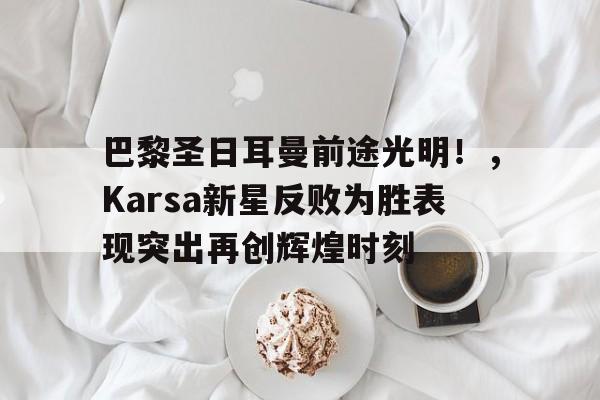 爱游戏官网-包含巴黎圣日耳曼前途光明！，Karsa新星反败为胜表现突出再创辉煌时刻的词条