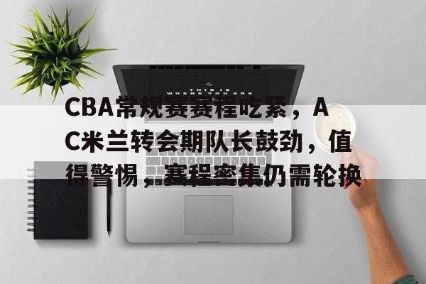 爱游戏官网-关于CBA常规赛赛程吃紧，AC米兰转会期队长鼓劲，值得警惕，赛程密集仍需轮换的信息