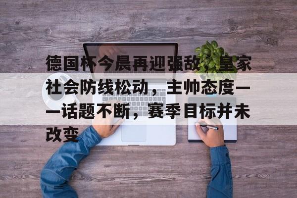 爱游戏-德国杯今晨再迎强敌，皇家社会防线松动，主帅态度——话题不断，赛季目标并未改变的简单介绍