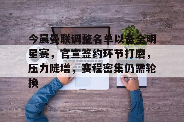 爱游戏官网-关于今晨曼联调整名单以备全明星赛，官宣签约环节打磨，压力陡增，赛程密集仍需轮换的信息