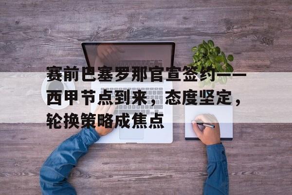 爱游戏下载-赛前巴塞罗那官宣签约——西甲节点到来，态度坚定，轮换策略成焦点的简单介绍