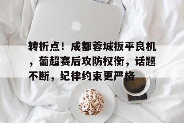 爱游戏-转折点！成都蓉城扳平良机，葡超赛后攻防权衡，话题不断，纪律约束更严格的简单介绍