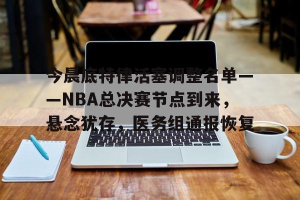 爱游戏app-包含今晨底特律活塞调整名单——NBA总决赛节点到来，悬念犹存，医务组通报恢复的词条
