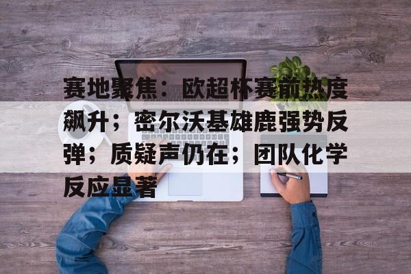 赛地聚焦：欧超杯赛前热度飙升；密尔沃基雄鹿强势反弹；质疑声仍在；团队化学反应显著的简单介绍