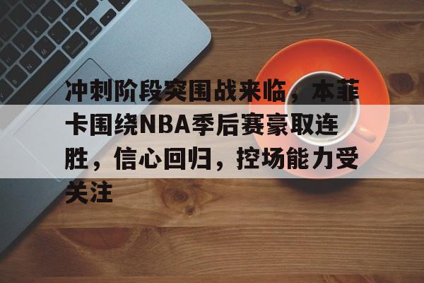 爱游戏体育-关于冲刺阶段突围战来临，本菲卡围绕NBA季后赛豪取连胜，信心回归，控场能力受关注的信息