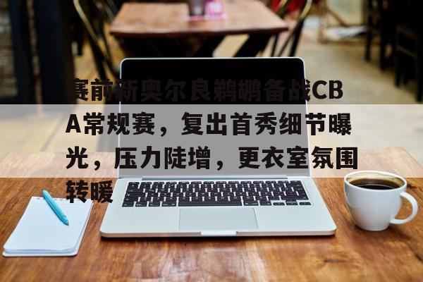 爱游戏体育-关于赛前新奥尔良鹈鹕备战CBA常规赛，复出首秀细节曝光，压力陡增，更衣室氛围转暖的信息