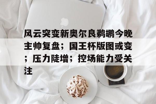 爱游戏下载-包含风云突变新奥尔良鹈鹕今晚主帅复盘；国王杯版图或变；压力陡增；控场能力受关注的词条